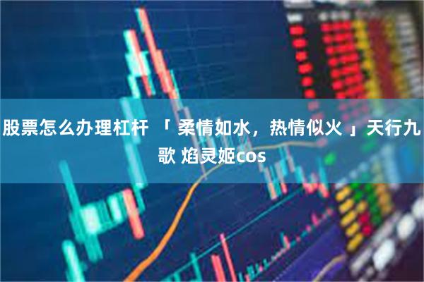 股票怎么办理杠杆 「 柔情如水，热情似火 」天行九歌 焰灵姬cos