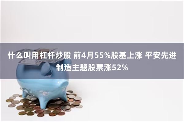 什么叫用杠杆炒股 前4月55%股基上涨 平安先进制造主题股票涨52%
