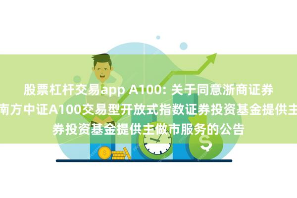 股票杠杆交易app A100: 关于同意浙商证券股份有限公司为南方中证A100交易型开放式指数证券投资基金提供主做市服务的公告