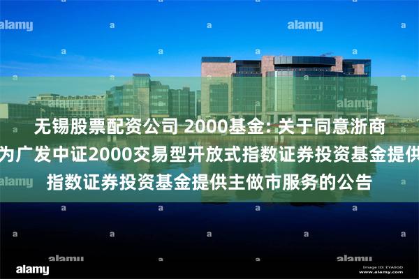 无锡股票配资公司 2000基金: 关于同意浙商证券股份有限公司为广发中证2000交易型开放式指数证券投资基金提供主做市服务的公告