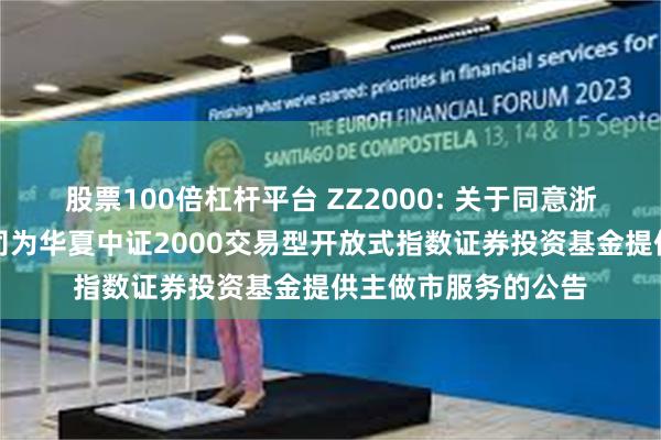 股票100倍杠杆平台 ZZ2000: 关于同意浙商证券股份有限公司为华夏中证2000交易型开放式指数证券投资基金提供主做市服务的公告