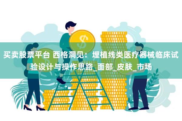 买卖股票平台 西格洞见：埋植线类医疗器械临床试验设计与操作思路_面部_皮肤_市场