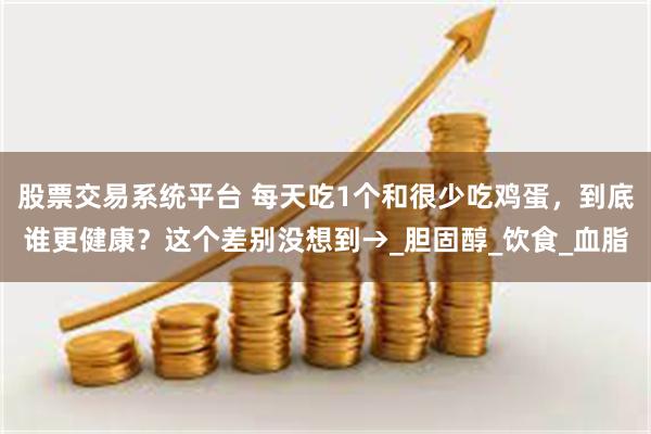 股票交易系统平台 每天吃1个和很少吃鸡蛋，到底谁更健康？这个差别没想到→_胆固醇_饮食_血脂