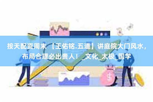 按天配资周末 【王佑铭.五道】讲庭院大门风水，布局合理必出贵人！_文化_太极_国学