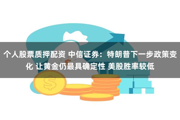 个人股票质押配资 中信证券：特朗普下一步政策变化 让黄金仍最具确定性 美股胜率较低