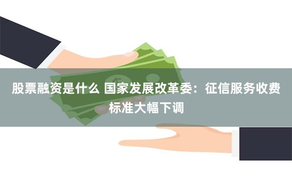 股票融资是什么 国家发展改革委：征信服务收费标准大幅下调