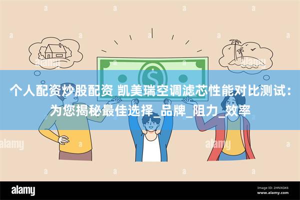 个人配资炒股配资 凯美瑞空调滤芯性能对比测试：为您揭秘最佳选择_品牌_阻力_效率