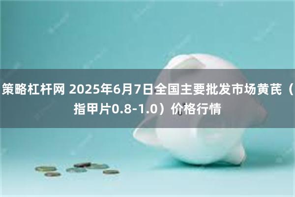 策略杠杆网 2025年6月7日全国主要批发市场黄芪（指甲片0.8-1.0）价格行情