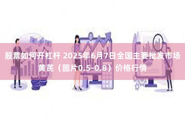 股票如何开杠杆 2025年6月7日全国主要批发市场黄芪（圆片0.5-0.8）价格行情