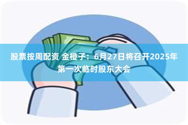 股票按周配资 金橙子：6月27日将召开2025年第一次临时股东大会