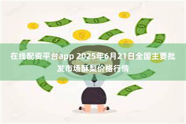 在线配资平台app 2025年6月21日全国主要批发市场酥梨价格行情