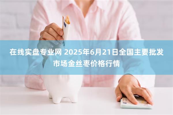 在线实盘专业网 2025年6月21日全国主要批发市场金丝枣价格行情