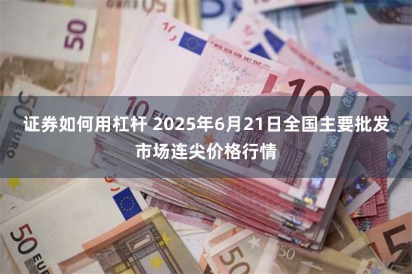 证券如何用杠杆 2025年6月21日全国主要批发市场连尖价格行情