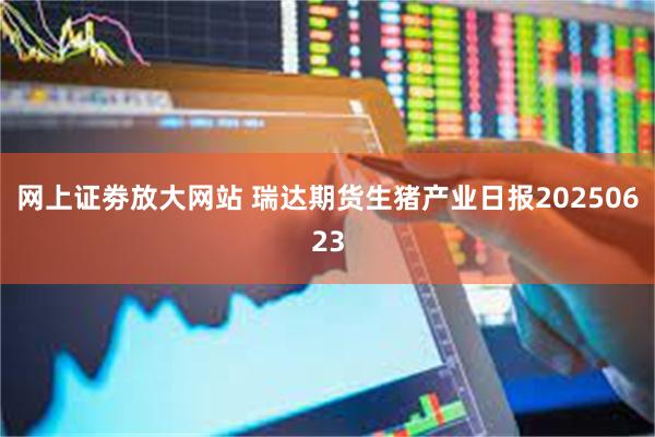 网上证劵放大网站 瑞达期货生猪产业日报20250623