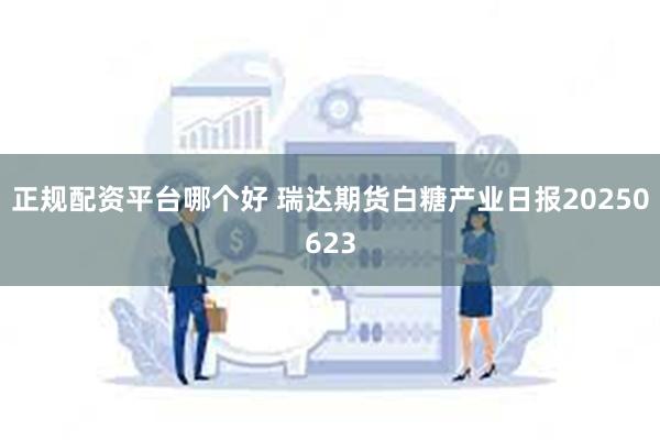 正规配资平台哪个好 瑞达期货白糖产业日报20250623