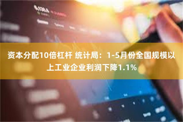 资本分配10倍杠杆 统计局：1-5月份全国规模以上工业企业利润下降1.1%