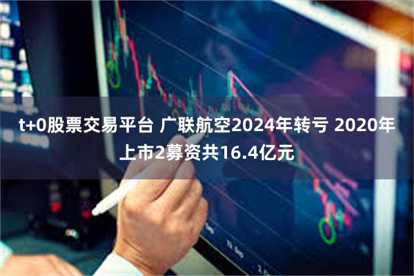 t+0股票交易平台 广联航空2024年转亏 2020年上市2募资共16.4亿元