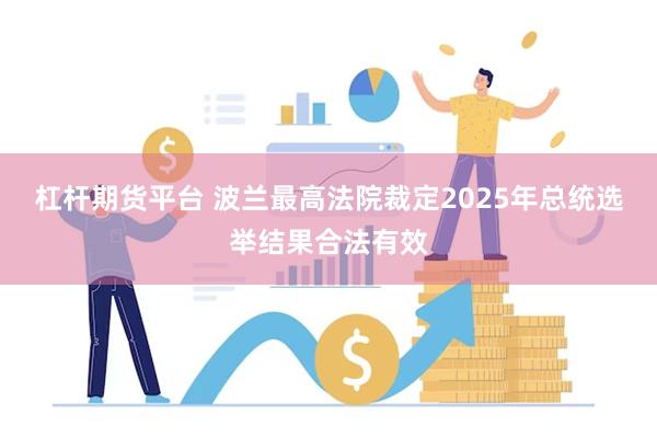 杠杆期货平台 波兰最高法院裁定2025年总统选举结果合法有效