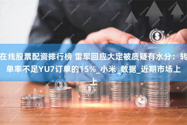 在线股票配资排行榜 雷军回应大定被质疑有水分：转单率不足YU7订单的15%_小米_数据_近期市场上