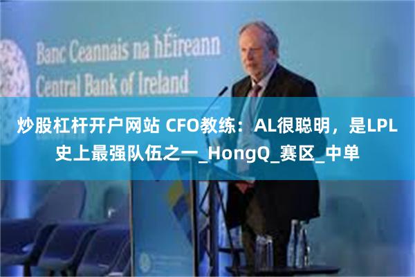 炒股杠杆开户网站 CFO教练：AL很聪明，是LPL史上最强队伍之一_HongQ_赛区_中单
