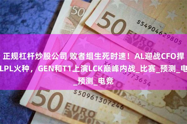 正规杠杆炒股公司 败者组生死时速！AL迎战CFO捍卫LPL火种，GEN和T1上演LCK巅峰内战_比赛_预测_电竞
