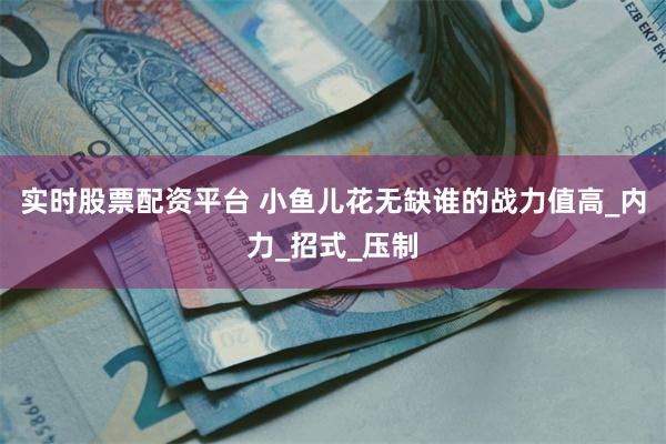 实时股票配资平台 小鱼儿花无缺谁的战力值高_内力_招式_压制
