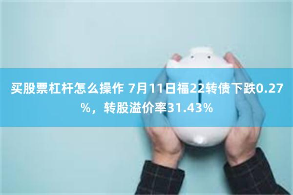 买股票杠杆怎么操作 7月11日福22转债下跌0.27%，转股溢价率31.43%