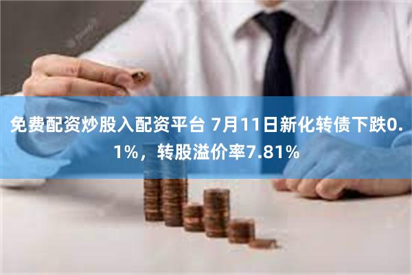 免费配资炒股入配资平台 7月11日新化转债下跌0.1%，转股溢价率7.81%
