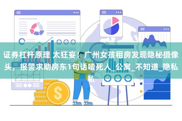 证券杠杆原理 太狂妄！广州女孩租房发现隐秘摄像头，报警求助房东1句话噎死人_公寓_不知道_隐私