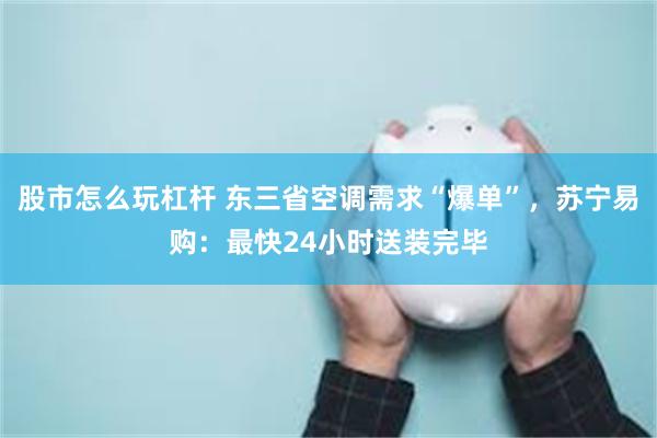 股市怎么玩杠杆 东三省空调需求“爆单”，苏宁易购：最快24小时送装完毕