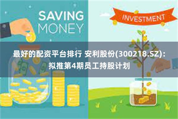 最好的配资平台排行 安利股份(300218.SZ)：拟推第4期员工持股计划