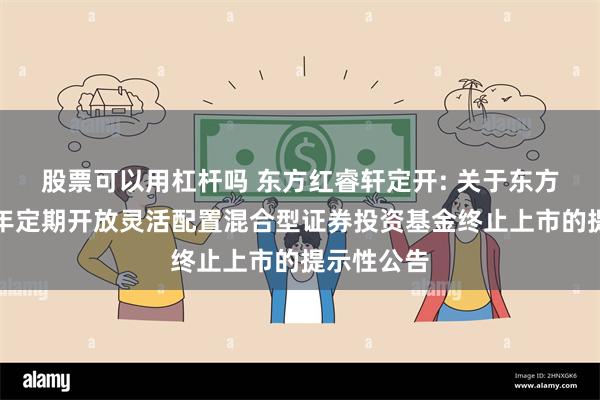 股票可以用杠杆吗 东方红睿轩定开: 关于东方红睿轩三年定期开放灵活配置混合型证券投资基金终止上市的提示性公告