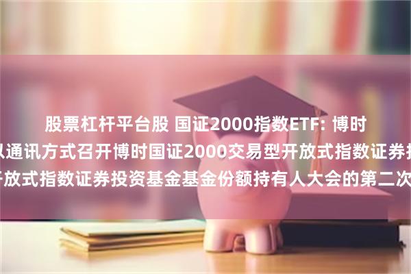 股票杠杆平台股 国证2000指数ETF: 博时基金管理有限公司关于以通讯方式召开博时国证2000交易型开放式指数证券投资基金基金份额持有人大会的第二次提示性公告