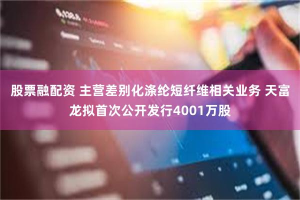股票融配资 主营差别化涤纶短纤维相关业务 天富龙拟首次公开发行4001万股