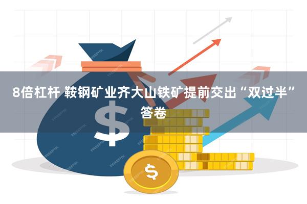 8倍杠杆 鞍钢矿业齐大山铁矿提前交出“双过半”答卷