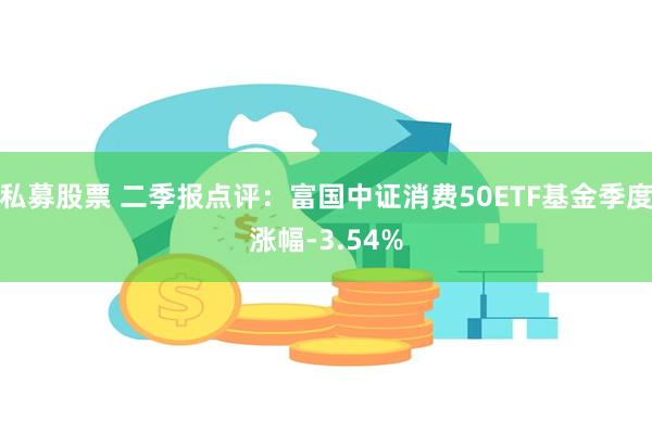 私募股票 二季报点评：富国中证消费50ETF基金季度涨幅-3.54%
