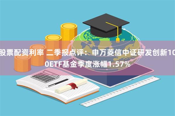 股票配资利率 二季报点评：申万菱信中证研发创新100ETF基金季度涨幅1.57%