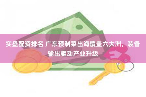实盘配资排名 广东预制菜出海覆盖六大洲，装备输出驱动产业升级