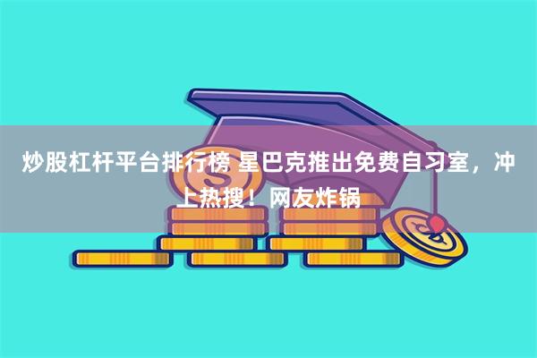 炒股杠杆平台排行榜 星巴克推出免费自习室，冲上热搜！网友炸锅