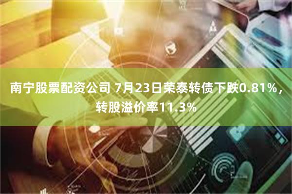 南宁股票配资公司 7月23日荣泰转债下跌0.81%，转股溢价率11.3%