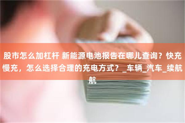 股市怎么加杠杆 新能源电池报告在哪儿查询？快充慢充，怎么选择合理的充电方式？_车辆_汽车_续航