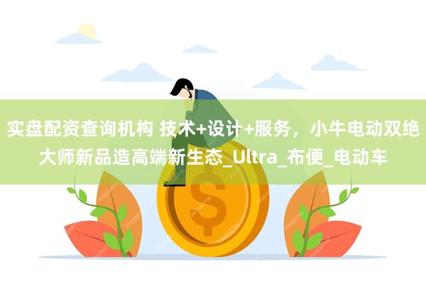 实盘配资查询机构 技术+设计+服务，小牛电动双绝大师新品造高端新生态_Ultra_布便_电动车