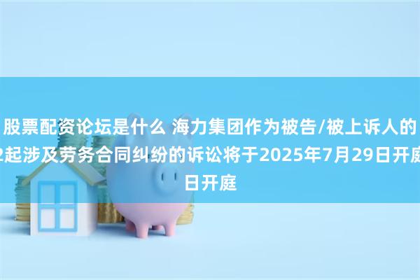 股票配资论坛是什么 海力集团作为被告/被上诉人的2起涉及劳务合同纠纷的诉讼将于2025年7月29日开庭