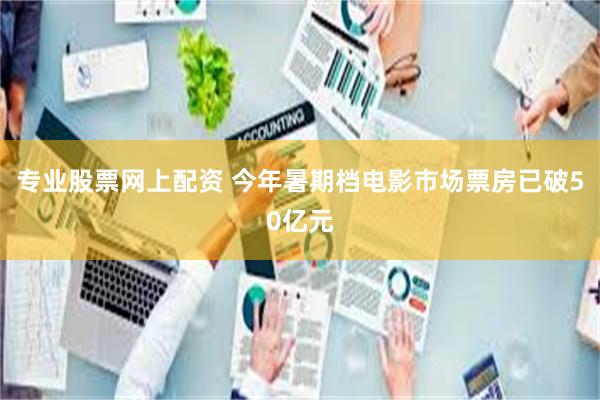 专业股票网上配资 今年暑期档电影市场票房已破50亿元