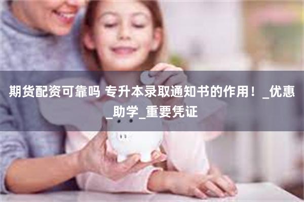 期货配资可靠吗 专升本录取通知书的作用！_优惠_助学_重要凭证