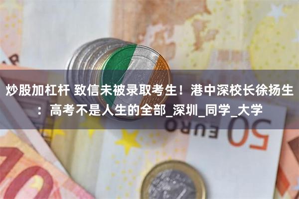 炒股加杠杆 致信未被录取考生！港中深校长徐扬生：高考不是人生的全部_深圳_同学_大学