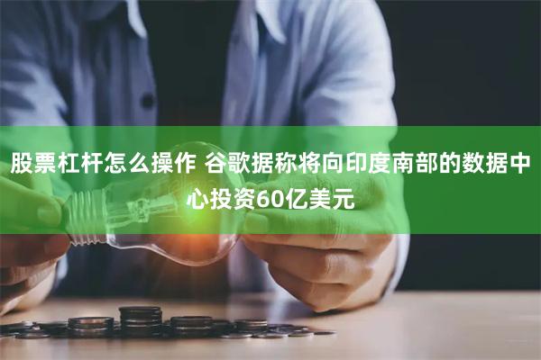 股票杠杆怎么操作 谷歌据称将向印度南部的数据中心投资60亿美元