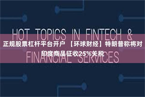 正规股票杠杆平台开户 【环球财经】特朗普称将对印度商品征收25%关税