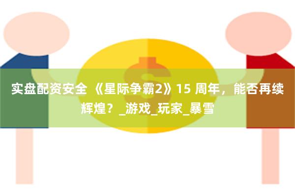 实盘配资安全 《星际争霸2》15 周年，能否再续辉煌？_游戏_玩家_暴雪