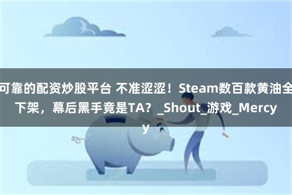 可靠的配资炒股平台 不准涩涩！Steam数百款黄油全下架，幕后黑手竟是TA？_Shout_游戏_Mercy